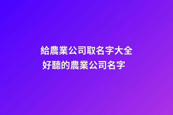 給農業公司取名字大全 好聽的農業公司名字-第1張-公司起名-玄機派
